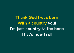 Thank God I was born
With a country soul

I'm just country to the bone
That's how I roll