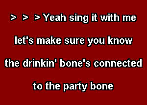 i) '9 r Yeah sing it with me

let's make sure you know
the drinkin' bone's connected

to the party bone