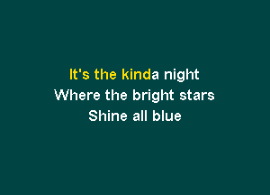 It's the kinda night
Where the bright stars

Shine all blue