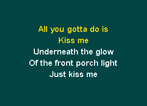 All you gotta do is
Kiss me
Underneath the glow

0f the front porch light
Just kiss me