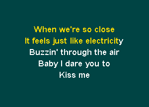 When we're so close
It feels just like electricity
Buzzin' through the air

Baby I dare you to
Kiss me
