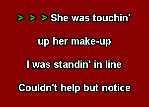 She was touchin'

up her make-up

I was standin' in line

Couldn't help but notice