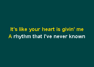 It's like your heart is givin' me

A rhythm that I've never known