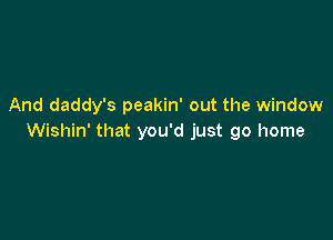 And daddy's peakin' out the window

Wishin' that you'd just go home