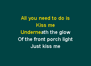 All you need to do is
Kiss me
Underneath the glow

0f the front porch light
Just kiss me