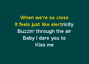 When we're so close
It feels just like electricity
Buzzin' through the air

Baby I dare you to
Kiss me