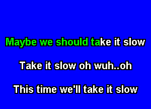 Maybe we should take it slow

Take it slow oh wuh..oh

This time we'll take it slow