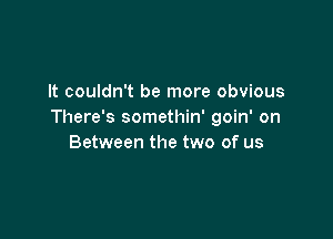 It couldn't be more obvious
There's somethin' goin' on

Between the two of us