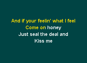 And if your feelin' what I feel
Come on honey

Just seal the deal and
Kiss me