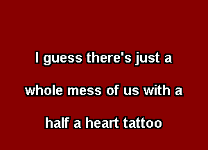 I guess there's just a

whole mess of us with a

half a heart tattoo