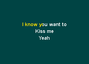 I know you want to
Kiss me

Yeah