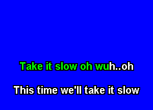 Take it slow oh wuh..oh

This time we'll take it slow