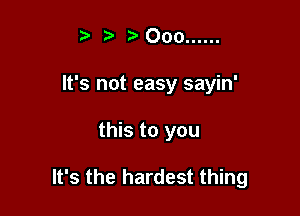 t t) 000 ......
It's not easy sayin'

this to you

It's the hardest thing