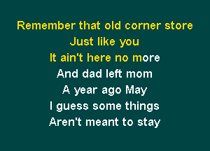 Remember that old corner store
Just like you
It ain't here no more
And dad left mom

A year ago May
I guess some things
Aren't meant to stay