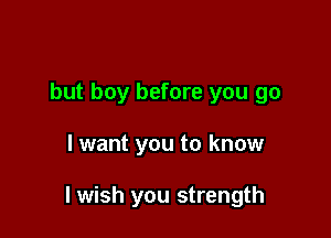 but boy before you go

I want you to know

I wish you strength