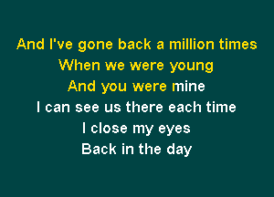 And I've gone back a million times
When we were young
And you were mine

I can see us there each time
I close my eyes
Back in the day