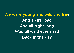We were young and wild and free
And a dirt road
And all night long

Was all we'd ever need
Back in the day