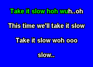 Take it slow hoh wuh..oh

This time we'll take it slow

Take it slow woh ooo

slow..