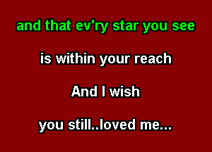and that ev'ry star you see

is within your reach
And I wish

you still..loved me...
