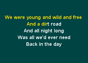 We were young and wild and free
And a dirt road
And all night long

Was all we'd ever need
Back in the day