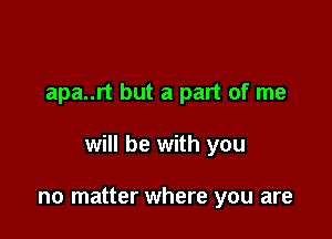 apa..rt but a part of me

will be with you

no matter where you are