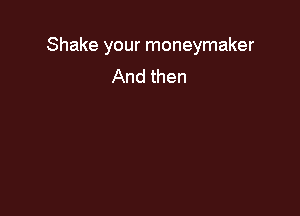 Shake your moneymaker
And then