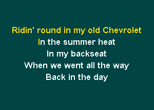 Ridin' round in my old Chevrolet
In the summer heat
In my backseat

When we went all the way
Back in the day