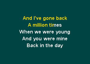 And I've gone back
A million times

When we were young
And you were mine
Back in the day