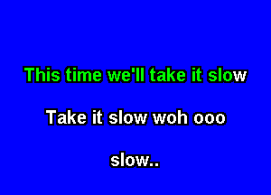 This time we'll take it slow

Take it slow woh ooo

slow..