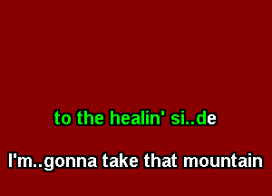 to the healin' si..de

l'm..gonna take that mountain