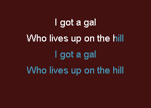 I got a gal
Who lives up on the hill
I got a gal

Who lives up on the hill