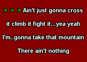 Ain't just gonna cross
it climb it fight it...yea yeah
l'm..gonna take that mountain

There ain't nothing