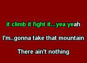 it climb it fight it...yea yeah

l'm..gonna take that mountain

There ain't nothing