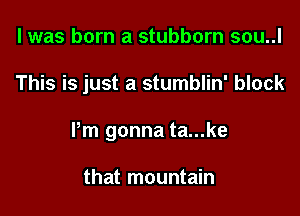 l was born a stubborn sou..l

This is just a stumblin' block

Pm gonna ta...ke

that mountain