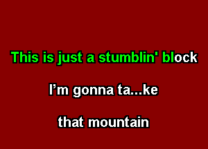 This is just a stumblin' block

Pm gonna ta...ke

that mountain