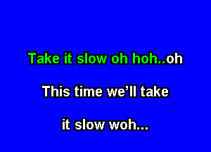 Take it slow oh hoh..oh

This time wer take

it slow woh...