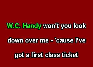 W.C. Handy won't you look

down over me - 'cause We

got a first class ticket