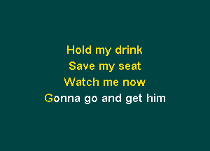 Hold my drink
Save my seat

Watch me now
Gonna go and get him
