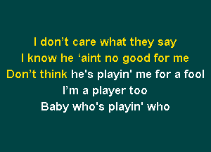 l dowt care what they say
I know he aint no good for me
Don t think he's playin' me for a fool

Pm a player too
Baby who's playin' who