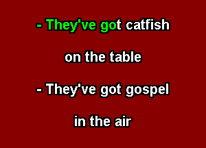 - They've got catfish

on the table

- They've got gospel

in the air