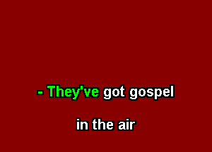 - They've got gospel

in the air