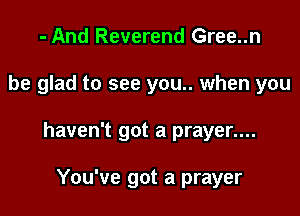 - And Reverend Gree..n

be glad to see you.. when you

haven't got a prayer....

You've got a prayer