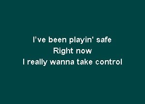 Pve been playin' safe
Right now

I really wanna take control