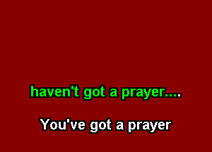 haven't got a prayer....

You've got a prayer