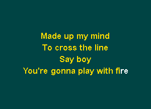 Made up my mind
To cross the line

Say boy
You're gonna play with fire