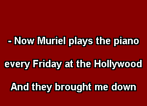 - Now Muriel plays the piano

every Friday at the Hollywood

And they brought me down