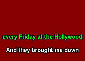 every Friday at the Hollywood

And they brought me down