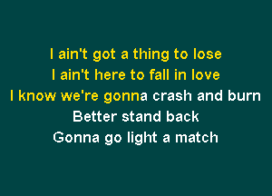 I ain't got a thing to lose
I ain't here to fall in love
I know we're gonna crash and burn

Better stand back
Gonna 90 light a match