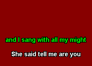 and I sang with all my might

She said tell me are you