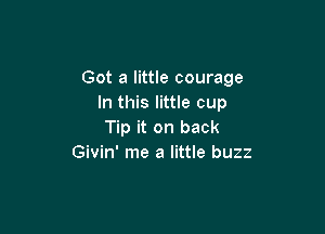 Got a little courage
In this little cup

Tip it on back
Givin' me a little buzz